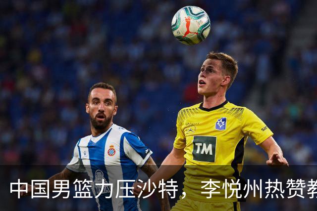 中国男篮力压沙特，李悦州热赞教练郭士强的“电力”支持！