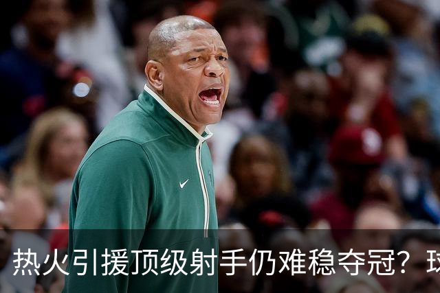 热火引援顶级射手仍难稳夺冠？球哥：阵容已相当完备